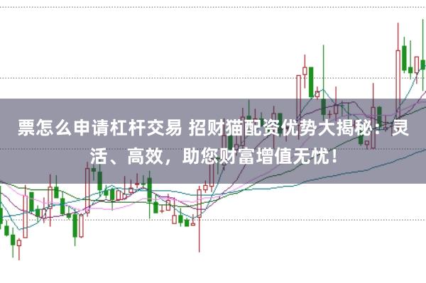 票怎么申請杠桿交易 招財貓配資優(yōu)勢大揭秘：靈活、高效，助您財富增值無憂！