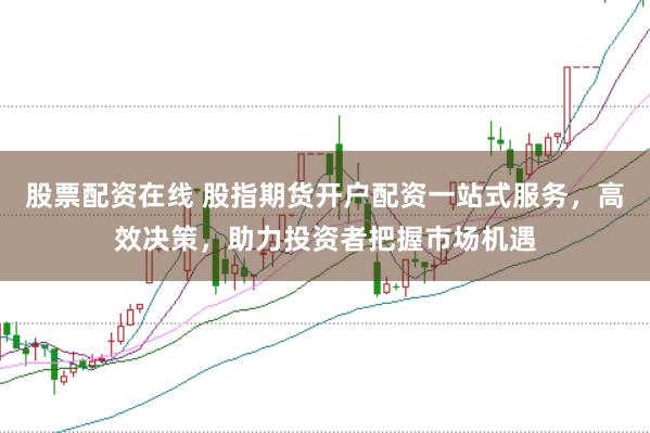 股票配資在線 股指期貨開戶配資一站式服務，高效決策，助力投資者把握市場機遇