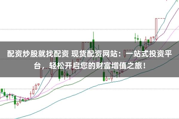 配資炒股就找配資 現貨配資網站：一站式投資平臺，輕松開啟您的財富增值之旅！
