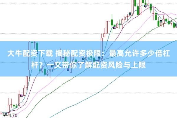 大牛配資下載 揭秘配資極限：最高允許多少倍杠桿？一文帶你了解配資風險與上限