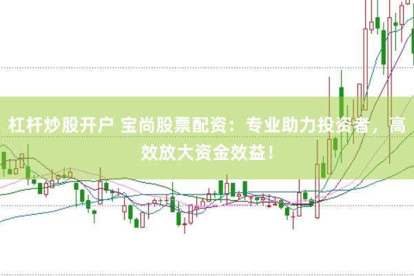 杠桿炒股開戶 寶尚股票配資：專業(yè)助力投資者，高效放大資金效益！