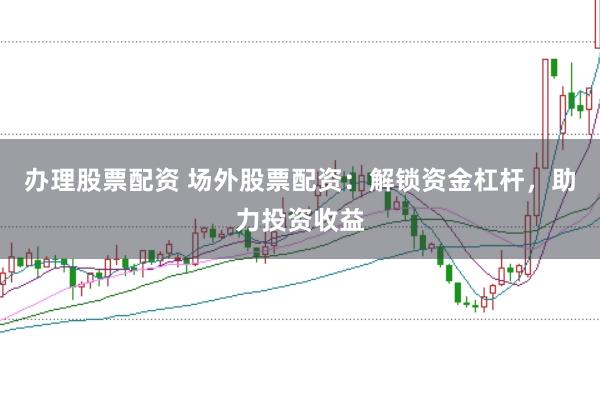 辦理股票配資 場外股票配資：解鎖資金杠桿，助力投資收益