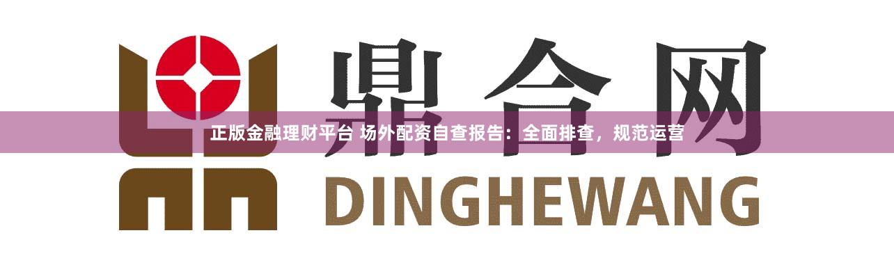 正版金融理財平臺 場外配資自查報告：全面排查，規范運營