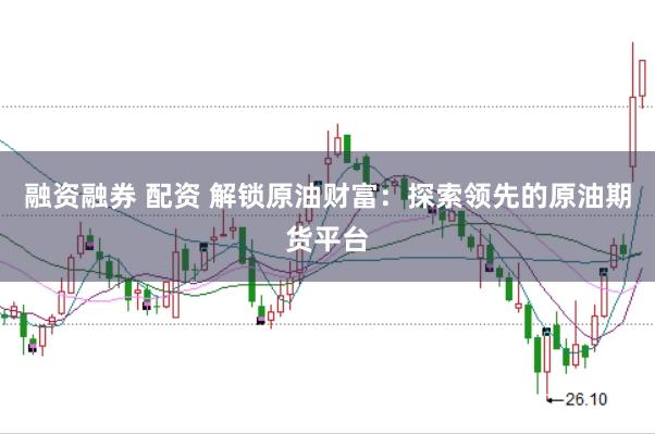 融資融券 配資 解鎖原油財(cái)富：探索領(lǐng)先的原油期貨平臺(tái)