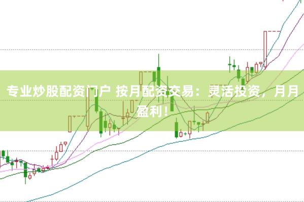 專業炒股配資門戶 按月配資交易：靈活投資，月月盈利！