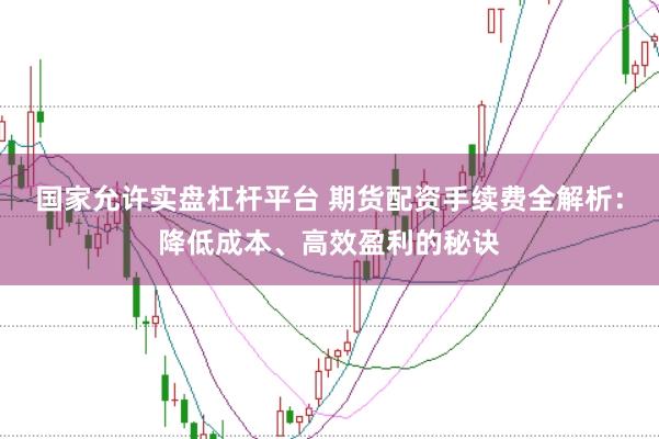 國家允許實盤杠桿平臺 期貨配資手續費全解析：降低成本、高效盈利的秘訣