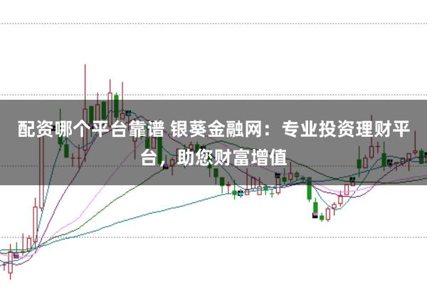 配資哪個平臺靠譜 銀葵金融網：專業投資理財平臺，助您財富增值