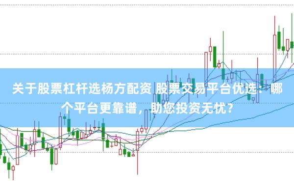 關于股票杠桿選楊方配資 股票交易平臺優選：哪個平臺更靠譜，助您投資無憂？
