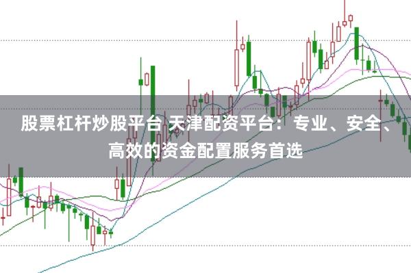股票杠桿炒股平臺(tái) 天津配資平臺(tái)：專(zhuān)業(yè)、安全、高效的資金配置服務(wù)首選