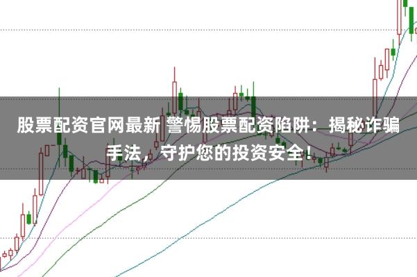 股票配資官網最新 警惕股票配資陷阱：揭秘詐騙手法，守護您的投資安全！