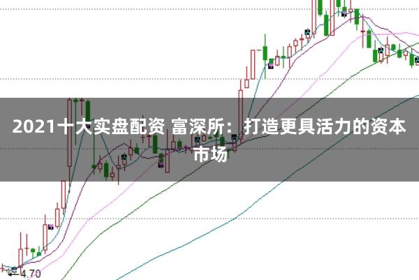 2021十大實(shí)盤(pán)配資 富深所：打造更具活力的資本市場(chǎng)