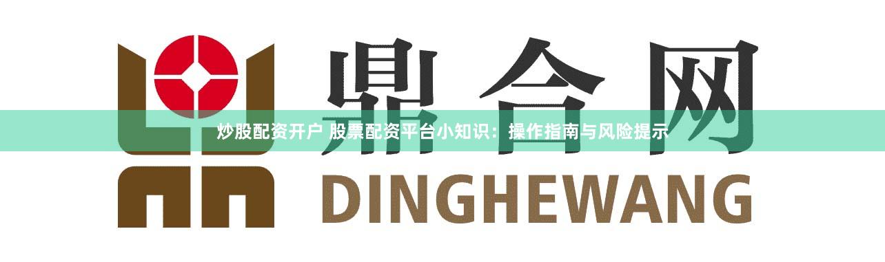 炒股配資開戶 股票配資平臺小知識：操作指南與風險提示