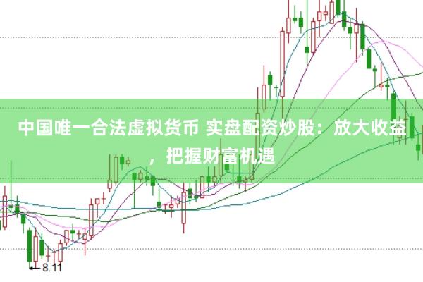中國唯一合法虛擬貨幣 實盤配資炒股：放大收益，把握財富機遇