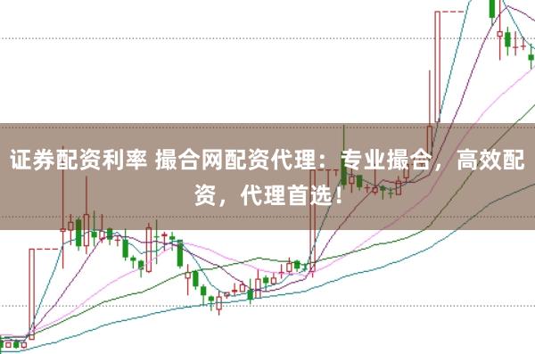 證券配資利率 撮合網配資代理：專業撮合，高效配資，代理首選！