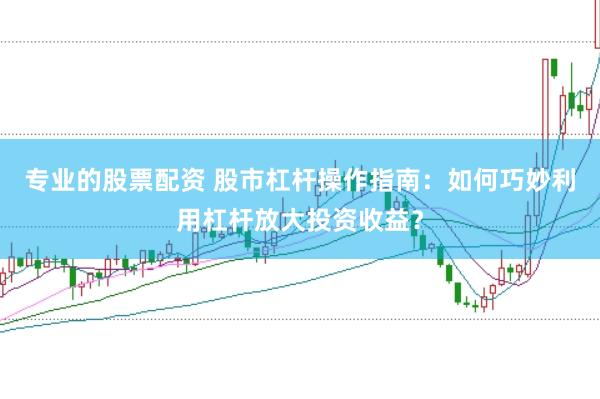 專(zhuān)業(yè)的股票配資 股市杠桿操作指南：如何巧妙利用杠桿放大投資收益？