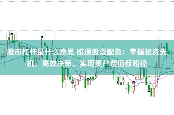 股市杠桿是什么意思 昭通股票配資：掌握投資先機，高效決策，實現資產增值新路徑