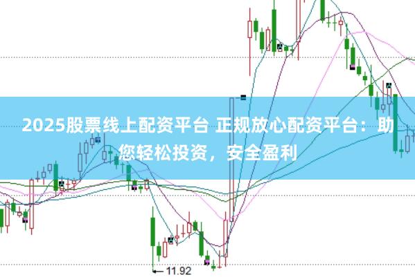 2025股票線上配資平臺 正規(guī)放心配資平臺:助您輕松投資,安全盈利