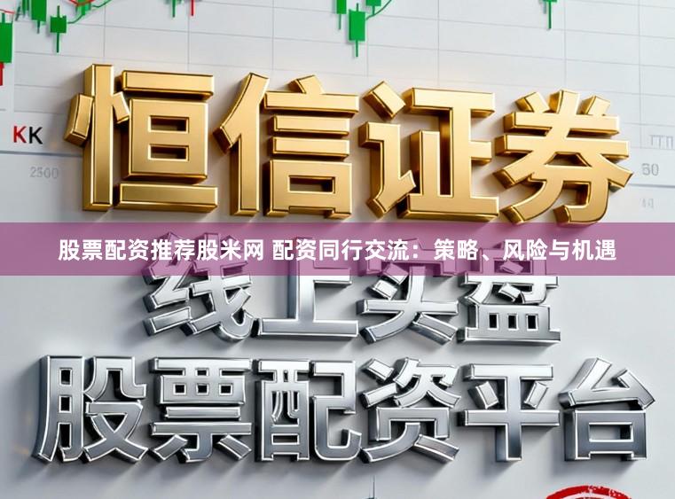 股票配資推薦股米網 配資同行交流：策略、風險與機遇