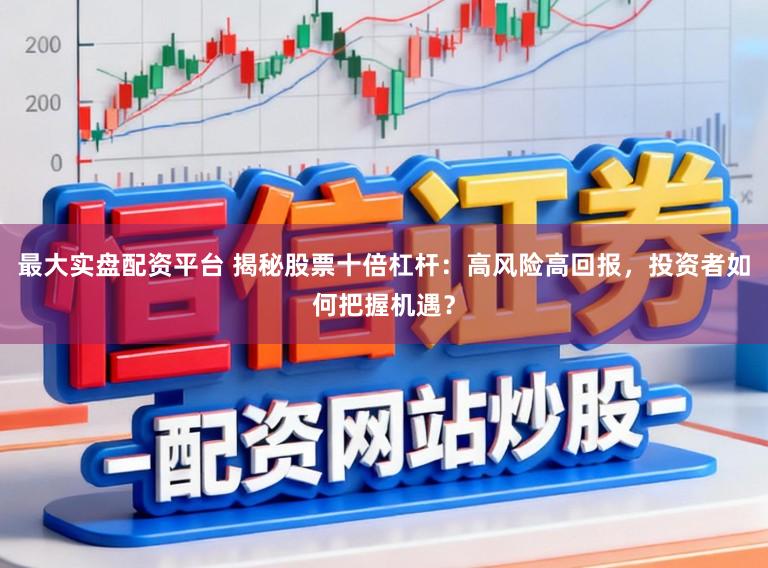 最大實盤配資平臺 揭秘股票十倍杠桿：高風險高回報，投資者如何把握機遇？