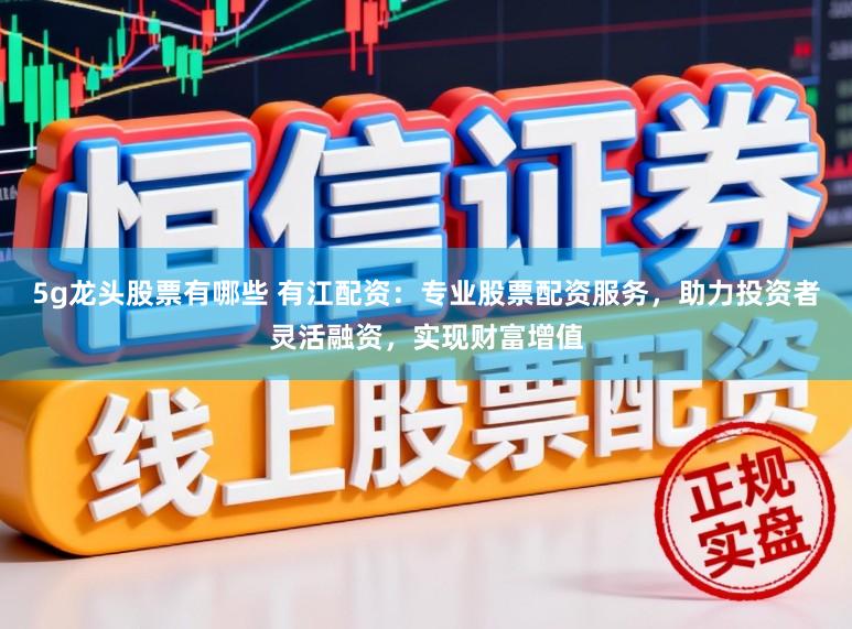 5g龍頭股票有哪些 有江配資：專業股票配資服務，助力投資者靈活融資，實現財富增值