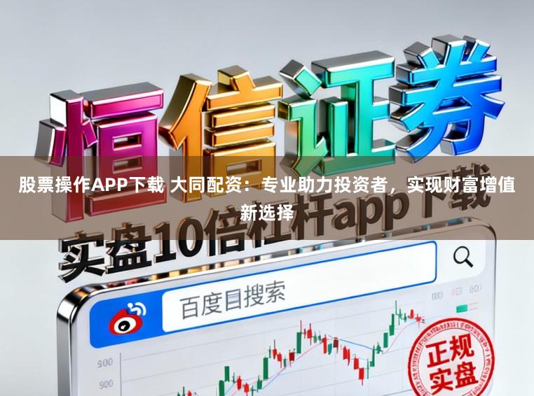 股票操作APP下載 大同配資：專業助力投資者，實現財富增值新選擇
