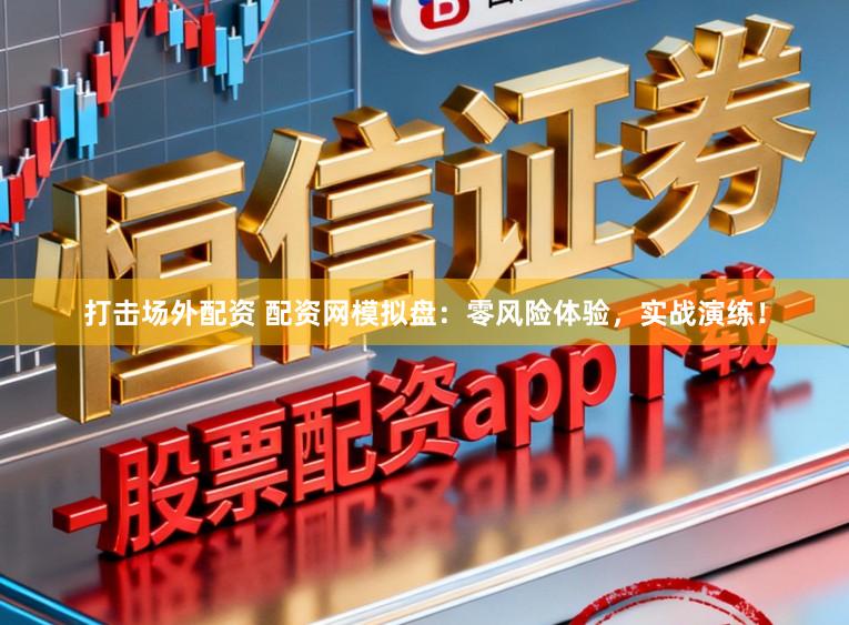 打擊場外配資 配資網模擬盤：零風險體驗，實戰演練！